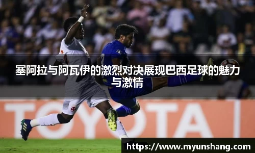 塞阿拉与阿瓦伊的激烈对决展现巴西足球的魅力与激情